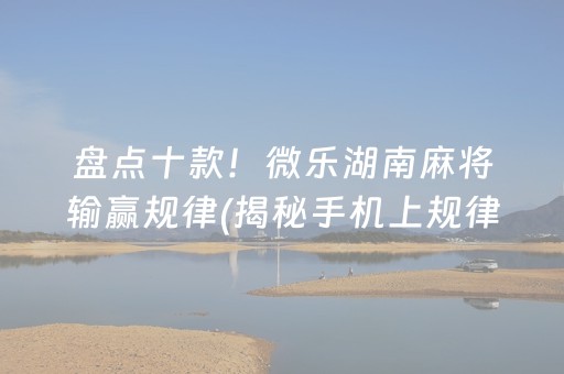 盘点十款！微乐湖南麻将输赢规律(揭秘手机上规律攻略)