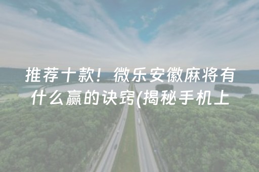 推荐十款！微乐安徽麻将有什么赢的诀窍(揭秘手机上规律攻略)