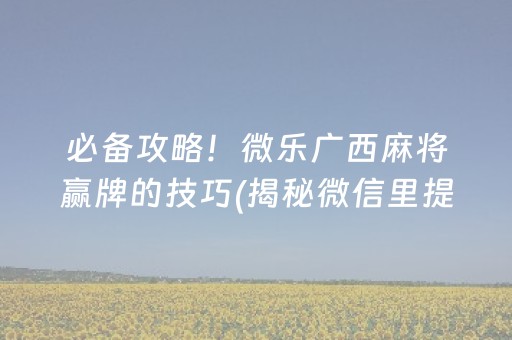 必备攻略！微乐广西麻将赢牌的技巧(揭秘微信里提高胜率)