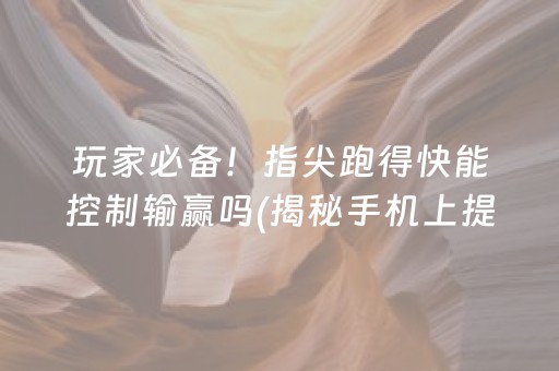 玩家必备！指尖跑得快能控制输赢吗(揭秘手机上提高胜率)