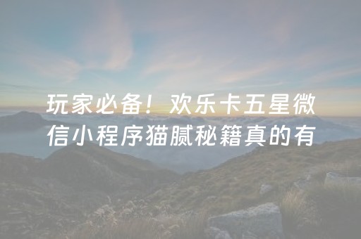 玩家必备！欢乐卡五星微信小程序猫腻秘籍真的有挂(确定是有挂)