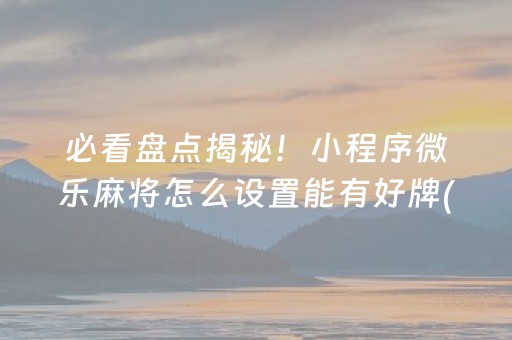 必看盘点揭秘！小程序微乐麻将怎么设置能有好牌(揭秘小程序输赢规律)