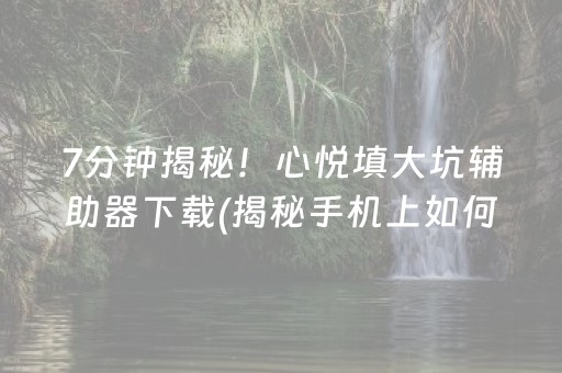 7分钟揭秘！心悦填大坑辅助器下载(揭秘手机上如何让牌变好)
