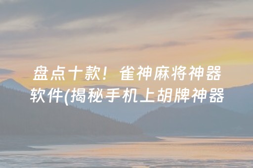 盘点十款！雀神麻将神器软件(揭秘手机上胡牌神器)