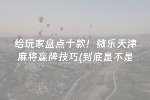 给玩家盘点十款！微乐天津麻将赢牌技巧(到底是不是有挂)