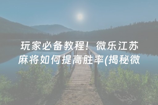 玩家必备教程！微乐江苏麻将如何提高胜率(揭秘微信里助赢神器购买)