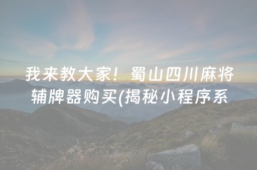 我来教大家！蜀山四川麻将辅牌器购买(揭秘小程序系统发好牌)