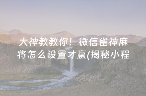 大神教教你！微信雀神麻将怎么设置才赢(揭秘小程序赢的秘诀)