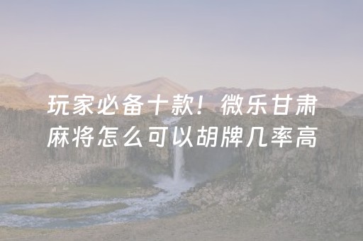 玩家必备十款！微乐甘肃麻将怎么可以胡牌几率高(揭秘微信里必备神器)
