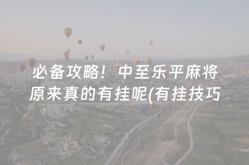 必备攻略！中至乐平麻将原来真的有挂呢(有挂技巧辅助器)