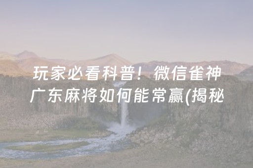 玩家必看科普！微信雀神广东麻将如何能常赢(揭秘手机上怎么容易赢)