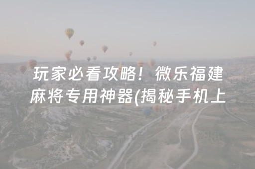 玩家必看攻略！微乐福建麻将专用神器(揭秘手机上提高赢的概率)