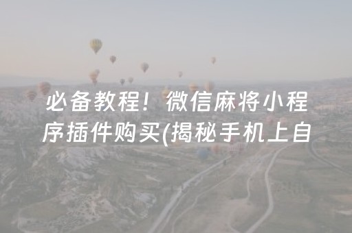 必备教程！微信麻将小程序插件购买(揭秘手机上自建房怎么赢)