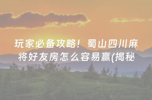 玩家必备攻略！蜀山四川麻将好友房怎么容易赢(揭秘小程序提高胜率)