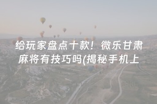 给玩家盘点十款！微乐甘肃麻将有技巧吗(揭秘手机上助手软件)