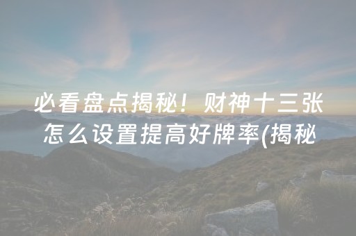 必看盘点揭秘！财神十三张怎么设置提高好牌率(揭秘小程序规律攻略)