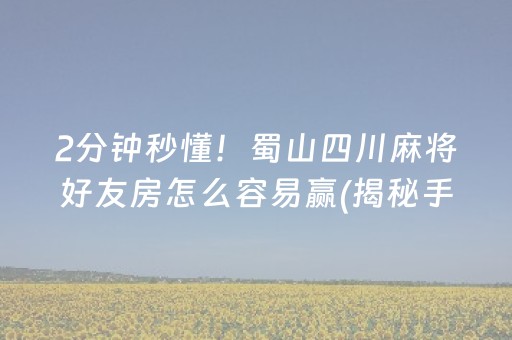 2分钟秒懂！蜀山四川麻将好友房怎么容易赢(揭秘手机上赢牌技巧)