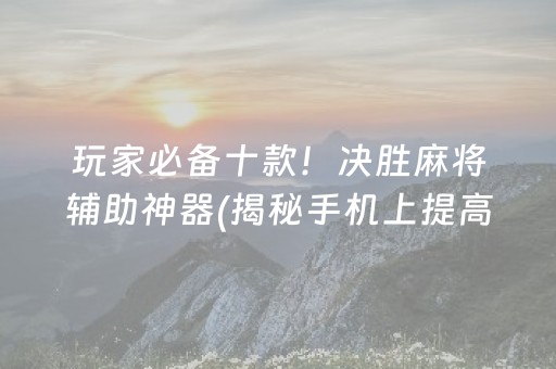 玩家必备十款！决胜麻将辅助神器(揭秘手机上提高胜率)