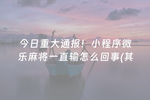 今日重大通报！小程序微乐麻将一直输怎么回事(其实真的有挂)