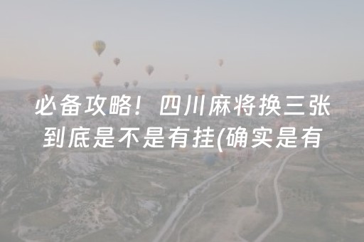 必备攻略！四川麻将换三张到底是不是有挂(确实是有挂的)