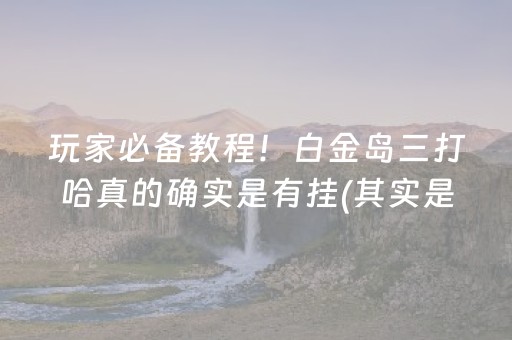 玩家必备教程！白金岛三打哈真的确实是有挂(其实是有挂的)