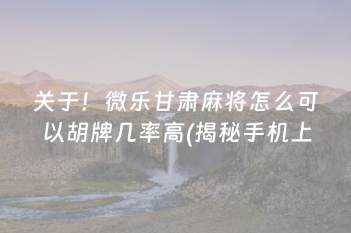 关于！微乐甘肃麻将怎么可以胡牌几率高(揭秘手机上赢的秘诀)