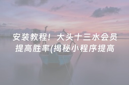 安装教程！大头十三水会员提高胜率(揭秘小程序提高胜率)