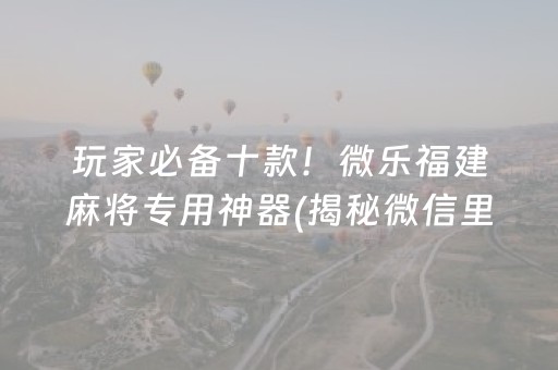 玩家必备十款！微乐福建麻将专用神器(揭秘微信里助攻神器)