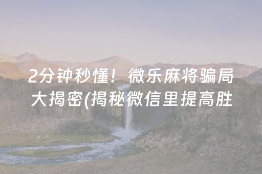2分钟秒懂！微乐麻将骗局大揭密(揭秘微信里提高胜率)