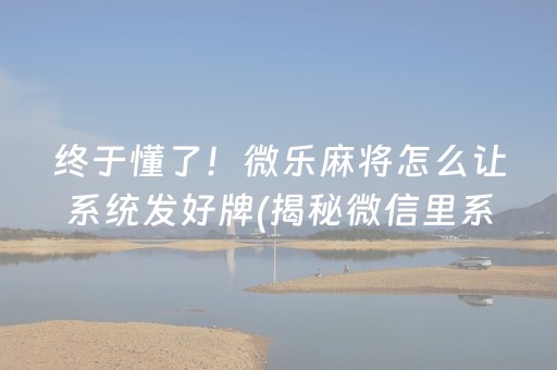 终于懂了！微乐麻将怎么让系统发好牌(揭秘微信里系统发好牌)