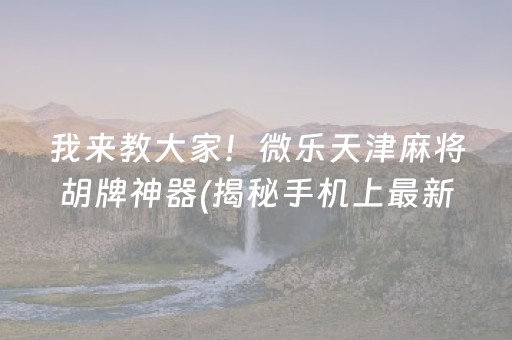 我来教大家！微乐天津麻将胡牌神器(揭秘手机上最新神器下载)