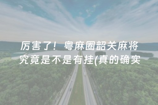 厉害了！粤麻圈韶关麻将究竟是不是有挂(真的确实是有挂)