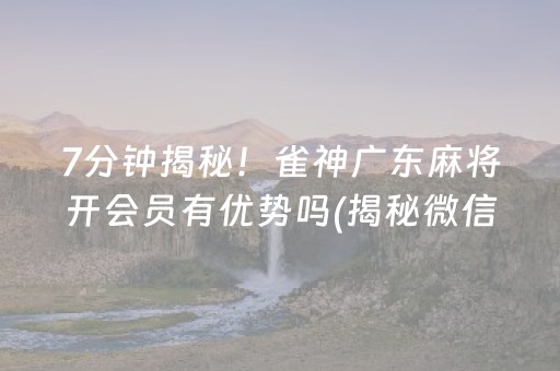 7分钟揭秘！雀神广东麻将开会员有优势吗(揭秘微信里专用神器)