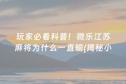玩家必看科普！微乐江苏麻将为什么一直输(揭秘小程序确实有猫腻)