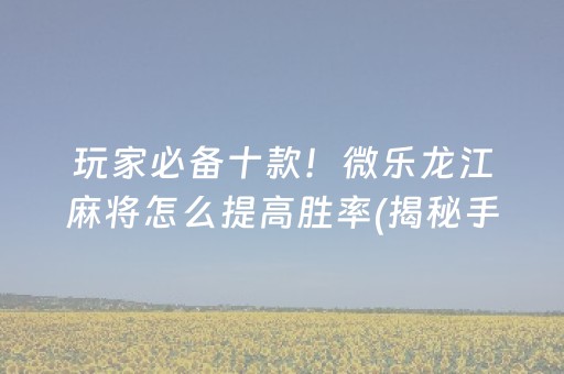 玩家必备十款！微乐龙江麻将怎么提高胜率(揭秘手机上系统发好牌)