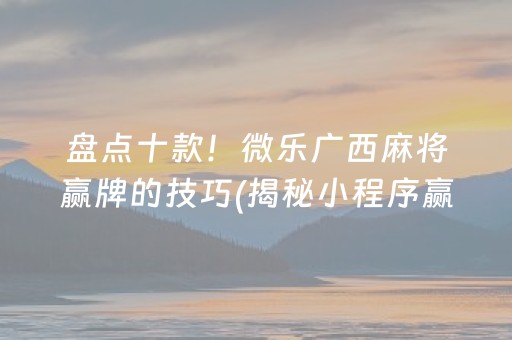 盘点十款！微乐广西麻将赢牌的技巧(揭秘小程序赢的诀窍)