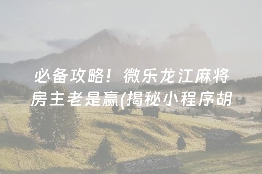 必备攻略！微乐龙江麻将房主老是赢(揭秘小程序胡牌神器)