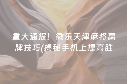 重大通报！微乐天津麻将赢牌技巧(揭秘手机上提高胜率)