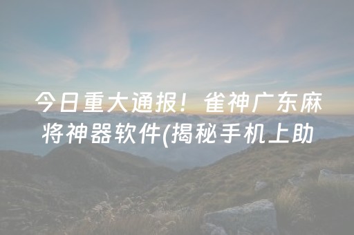 今日重大通报！雀神广东麻将神器软件(揭秘手机上助赢神器)