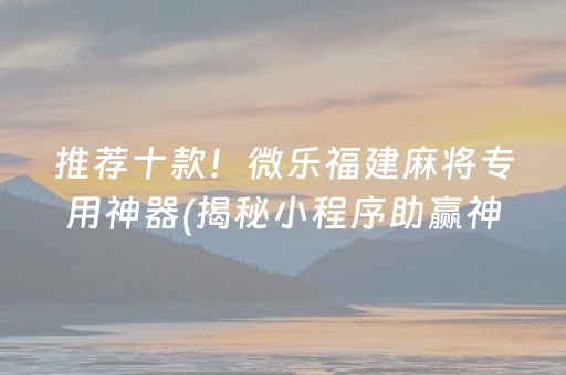 推荐十款！微乐福建麻将专用神器(揭秘小程序助赢神器购买)