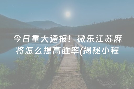 今日重大通报！微乐江苏麻将怎么提高胜率(揭秘小程序攻略插件)