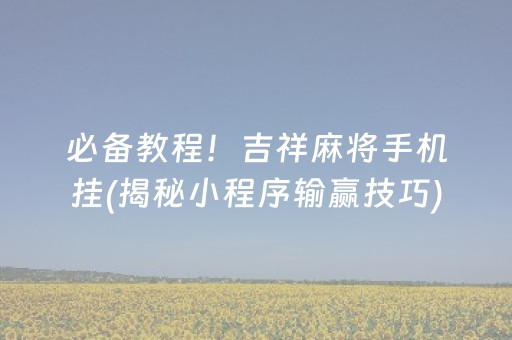 必备教程！吉祥麻将手机挂(揭秘小程序输赢技巧)