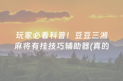 玩家必看科普！豆豆三湘麻将有挂技巧辅助器(真的确实是有挂)