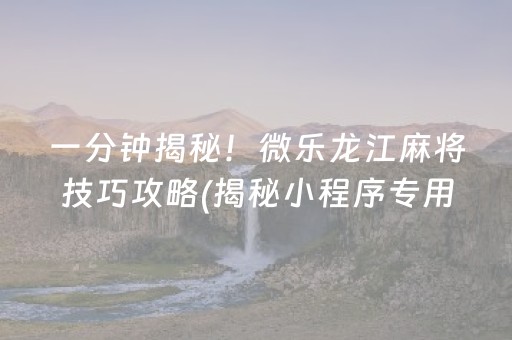 一分钟揭秘！微乐龙江麻将技巧攻略(揭秘小程序专用神器)