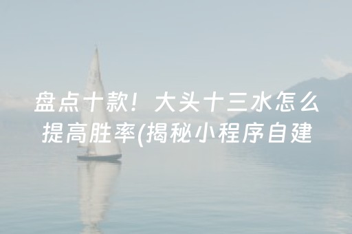 盘点十款！大头十三水怎么提高胜率(揭秘小程序自建房怎么赢)