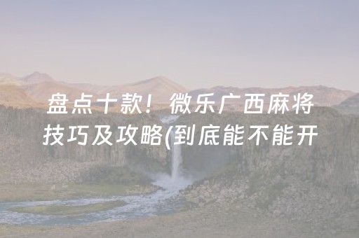 盘点十款！微乐广西麻将技巧及攻略(到底能不能开挂)