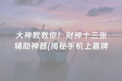 大神教教你！财神十三张辅助神器(揭秘手机上赢牌的技巧)