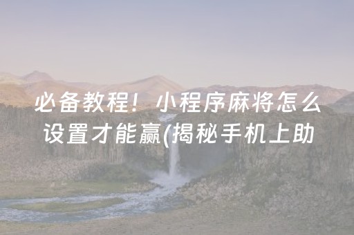 必备教程！小程序麻将怎么设置才能赢(揭秘手机上助赢神器)