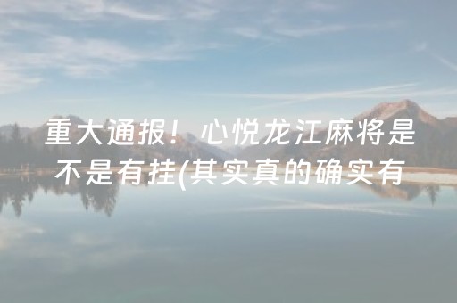 重大通报！心悦龙江麻将是不是有挂(其实真的确实有挂)