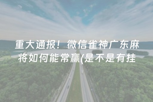 重大通报！微信雀神广东麻将如何能常赢(是不是有挂)